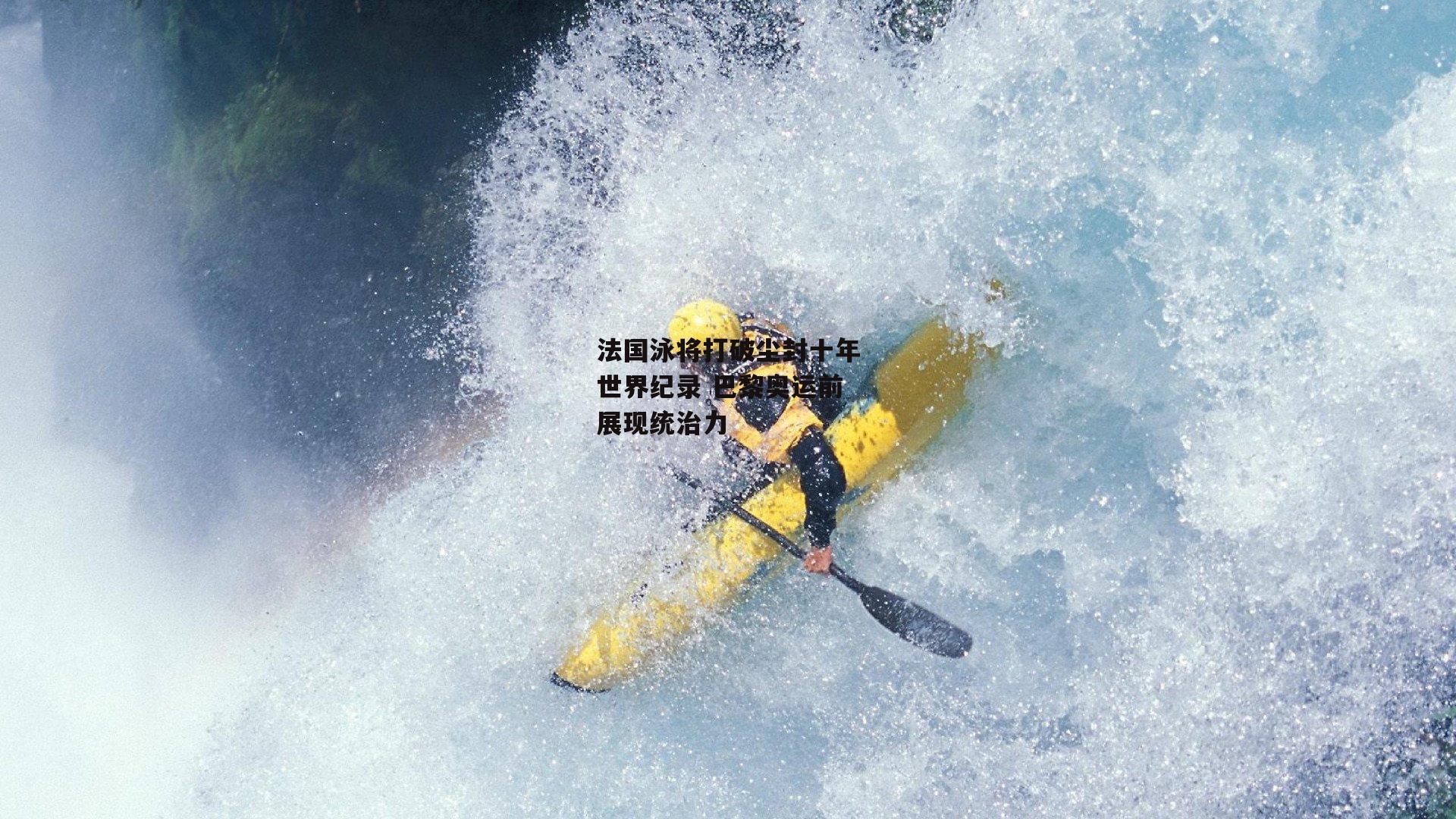 法国泳将打破尘封十年世界纪录 巴黎奥运前展现统治力