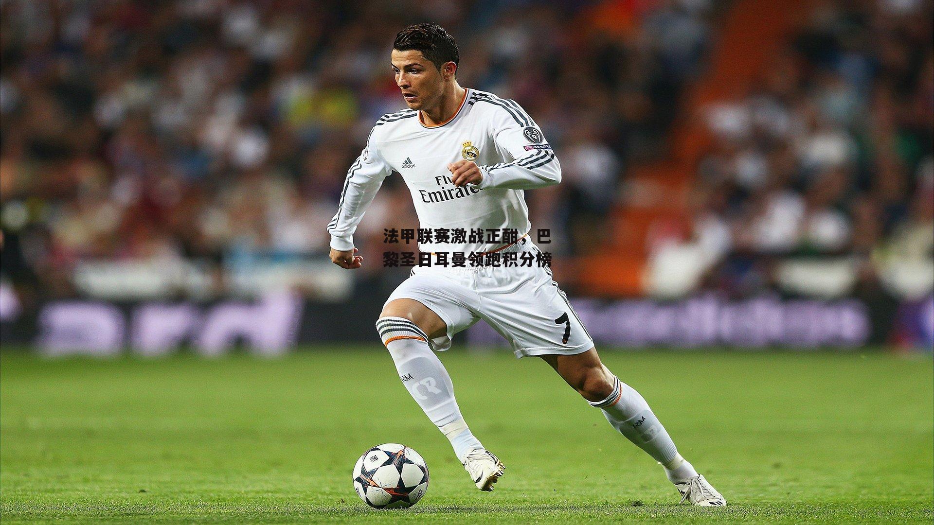 法甲联赛激战正酣，巴黎圣日耳曼领跑积分榜